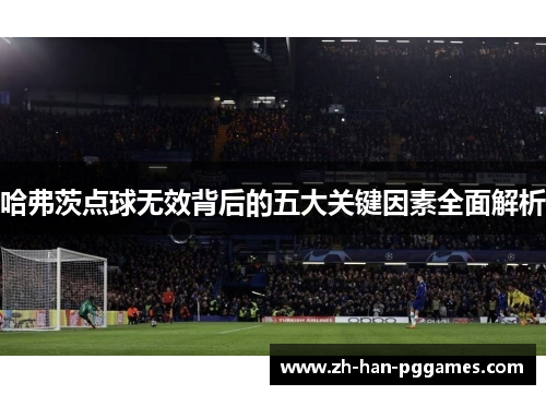 哈弗茨点球无效背后的五大关键因素全面解析