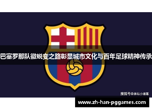 巴塞罗那队徽蜕变之路彰显城市文化与百年足球精神传承