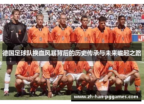 德国足球队换血风暴背后的历史传承与未来崛起之路 德国足球队换血风暴背后的历史传承与未来崛起之路
