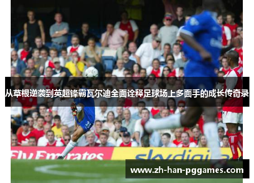 从草根逆袭到英超锋霸瓦尔迪全面诠释足球场上多面手的成长传奇录 从草根逆袭到英超锋霸瓦尔迪全面诠释足球场上多面手的成长传奇录