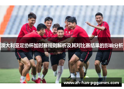 澳大利亚足协杯加时赛规则解析及其对比赛结果的影响分析 澳大利亚足协杯加时赛规则解析及其对比赛结果的影响分析