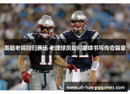 英超老将回归赛场 老牌球员如何继续书写传奇篇章 英超老将回归赛场 老牌球员如何继续书写传奇篇章