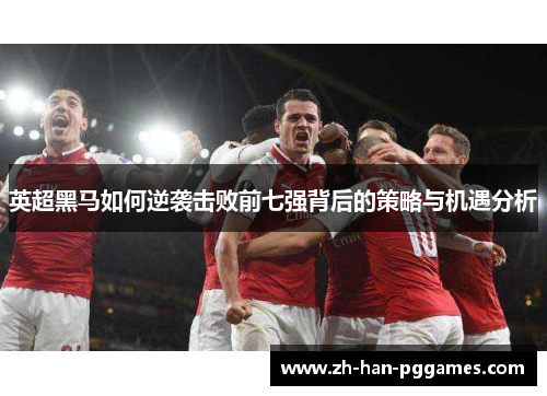 英超黑马如何逆袭击败前七强背后的策略与机遇分析 英超黑马如何逆袭击败前七强背后的策略与机遇分析