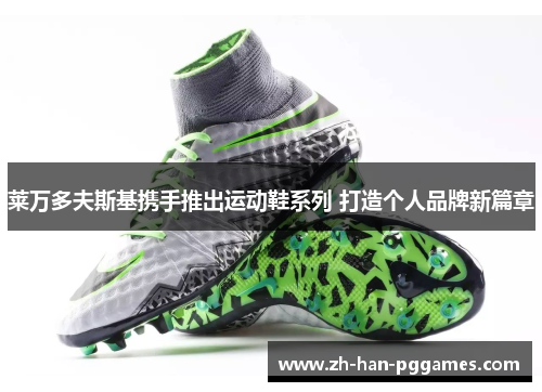 莱万多夫斯基携手推出运动鞋系列 打造个人品牌新篇章 莱万多夫斯基携手推出运动鞋系列 打造个人品牌新篇章