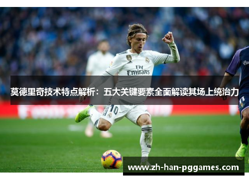 莫德里奇技术特点解析:五大关键要素全面解读其场上统治力 莫德里奇技术特点解析:五大关键要素全面解读其场上统治力