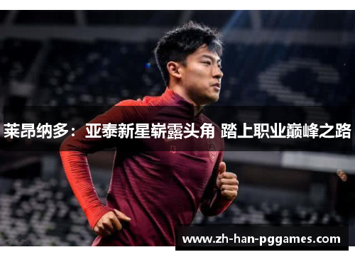 莱昂纳多:亚泰新星崭露头角 踏上职业巅峰之路 莱昂纳多:亚泰新星崭露头角 踏上职业巅峰之路