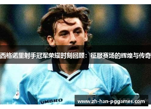 西格诺里射手冠军荣耀时刻回顾:征服赛场的辉煌与传奇 西格诺里射手冠军荣耀时刻回顾:征服赛场的辉煌与传奇