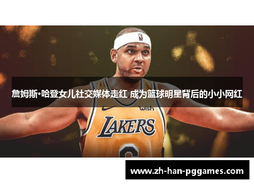 詹姆斯·哈登女儿社交媒体走红 成为篮球明星背后的小小网红