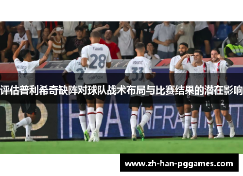 评估普利希奇缺阵对球队战术布局与比赛结果的潜在影响