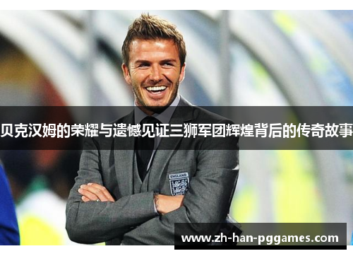 贝克汉姆的荣耀与遗憾见证三狮军团辉煌背后的传奇故事
