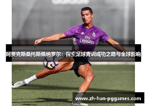 阿贾克斯桑托斯佩纳罗尔：探索足球青训成功之路与全球影响