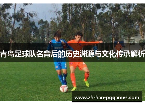 青岛足球队名背后的历史渊源与文化传承解析