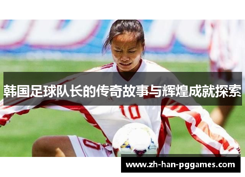 韩国足球队长的传奇故事与辉煌成就探索