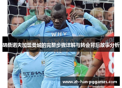 胡桑诺夫加盟曼城的完整步骤详解与转会背后故事分析