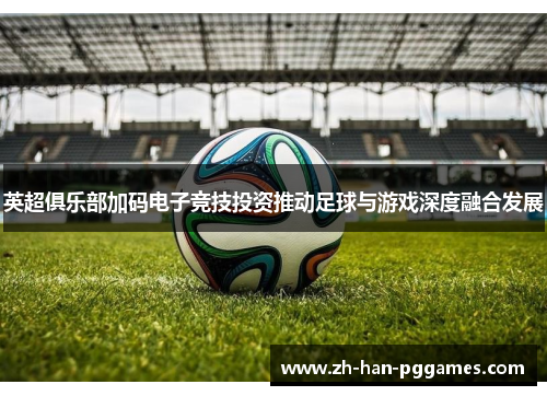 英超俱乐部加码电子竞技投资推动足球与游戏深度融合发展