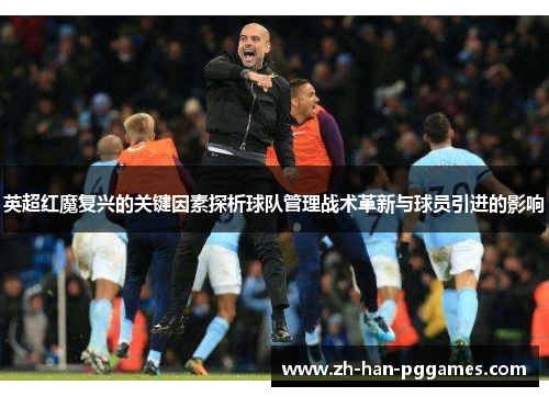 英超红魔复兴的关键因素探析球队管理战术革新与球员引进的影响 英超红魔复兴的关键因素探析球队管理战术革新与球员引进的影响