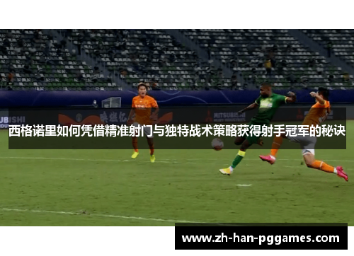 西格诺里如何凭借精准射门与独特战术策略获得射手冠军的秘诀 西格诺里如何凭借精准射门与独特战术策略获得射手冠军的秘诀