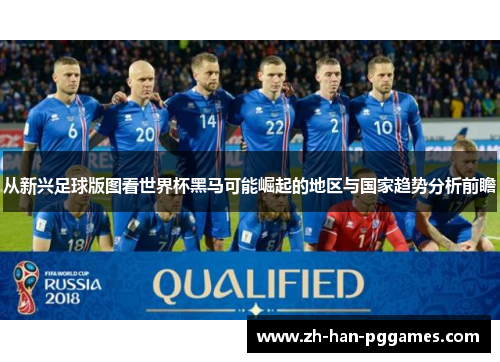 从新兴足球版图看世界杯黑马可能崛起的地区与国家趋势分析前瞻