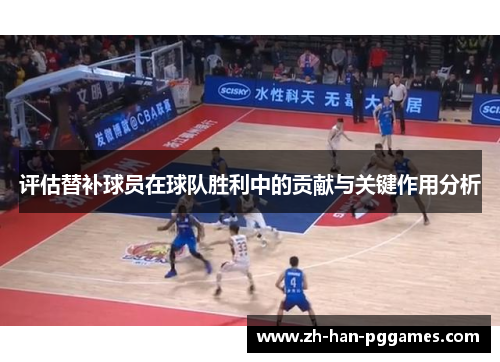 评估替补球员在球队胜利中的贡献与关键作用分析 评估替补球员在球队胜利中的贡献与关键作用分析