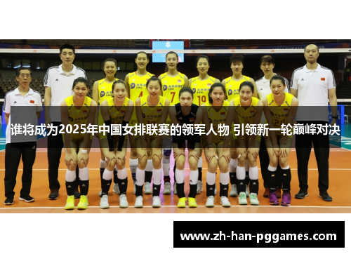 谁将成为2025年中国女排联赛的领军人物 引领新一轮巅峰对决 谁将成为2025年中国女排联赛的领军人物 引领新一轮巅峰对决