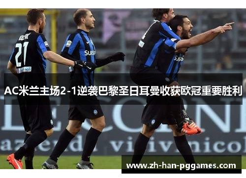 AC米兰主场2-1逆袭巴黎圣日耳曼收获欧冠重要胜利