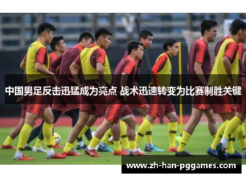 中国男足反击迅猛成为亮点 战术迅速转变为比赛制胜关键