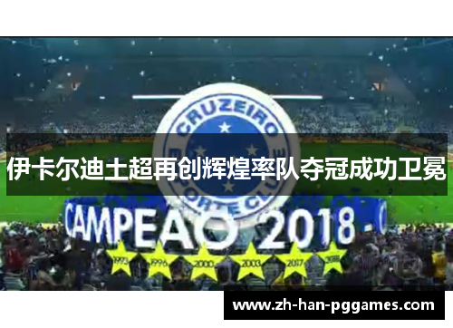 伊卡尔迪土超再创辉煌率队夺冠成功卫冕 伊卡尔迪土超再创辉煌率队夺冠成功卫冕