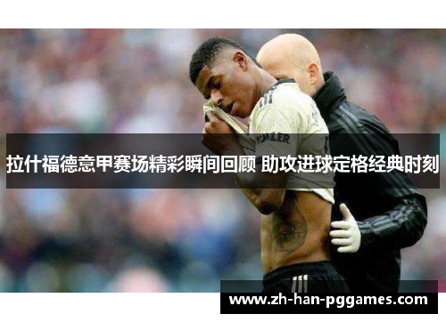 拉什福德意甲赛场精彩瞬间回顾 助攻进球定格经典时刻 拉什福德意甲赛场精彩瞬间回顾 助攻进球定格经典时刻