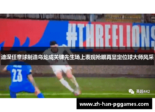 迪涅任意球制造乌龙成关键先生场上表现抢眼再显定位球大师风采 迪涅任意球制造乌龙成关键先生场上表现抢眼再显定位球大师风采