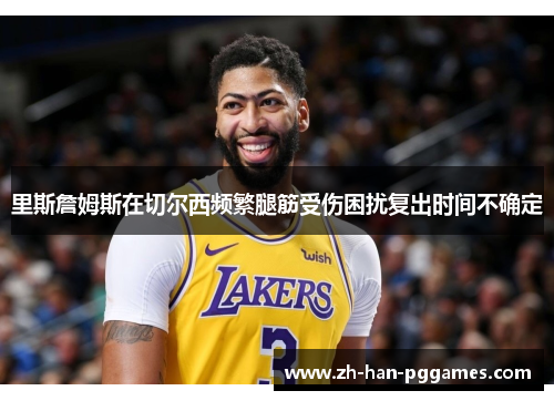里斯詹姆斯在切尔西频繁腿筋受伤困扰复出时间不确定 里斯詹姆斯在切尔西频繁腿筋受伤困扰复出时间不确定