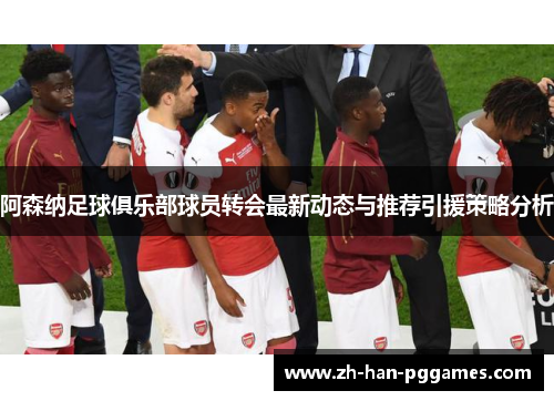 阿森纳足球俱乐部球员转会最新动态与推荐引援策略分析 阿森纳足球俱乐部球员转会最新动态与推荐引援策略分析