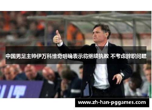 中国男足主帅伊万科维奇明确表示将继续执教 不考虑辞职问题