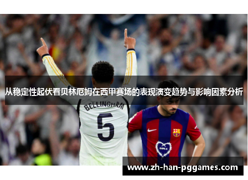 从稳定性起伏看贝林厄姆在西甲赛场的表现演变趋势与影响因素分析