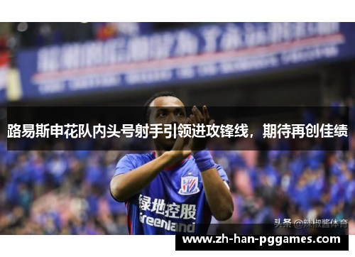 路易斯申花队内头号射手引领进攻锋线,期待再创佳绩 路易斯申花队内头号射手引领进攻锋线,期待再创佳绩