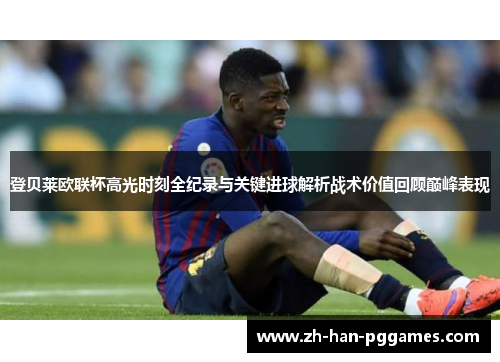 登贝莱欧联杯高光时刻全纪录与关键进球解析战术价值回顾巅峰表现