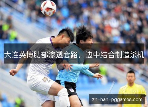大连英博肋部渗透套路,边中结合制造杀机 大连英博肋部渗透套路,边中结合制造杀机